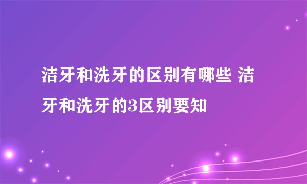 洁牙和洗牙的区别有哪些 洁牙和洗牙的3区别要知