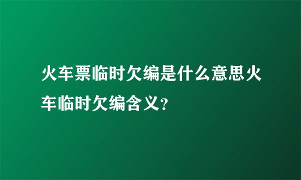 火车票临时欠编是什么意思火车临时欠编含义？