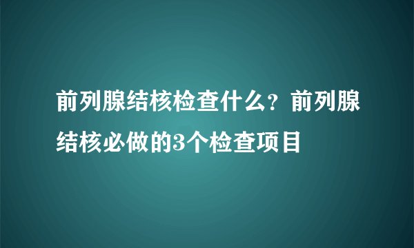 前列腺结核检查什么？前列腺结核必做的3个检查项目