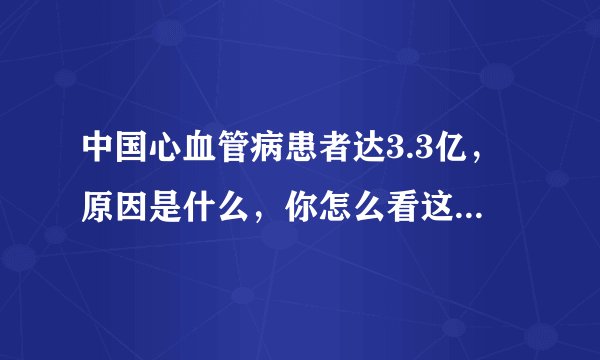 中国心血管病患者达3.3亿，原因是什么，你怎么看这个现象？