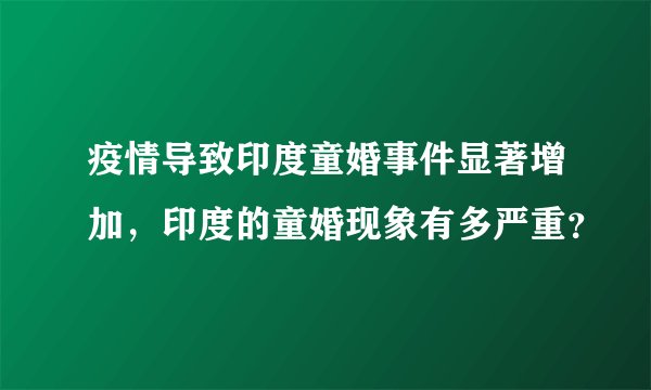 疫情导致印度童婚事件显著增加，印度的童婚现象有多严重？