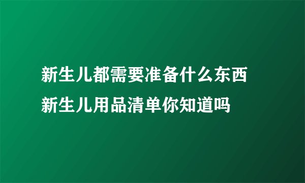 新生儿都需要准备什么东西 新生儿用品清单你知道吗