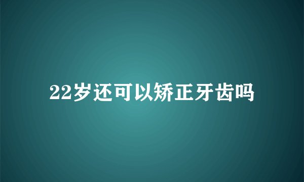 22岁还可以矫正牙齿吗