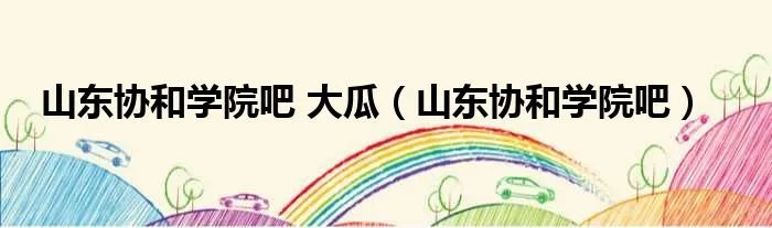 山东协和学院吧 大瓜（山东协和学院吧）