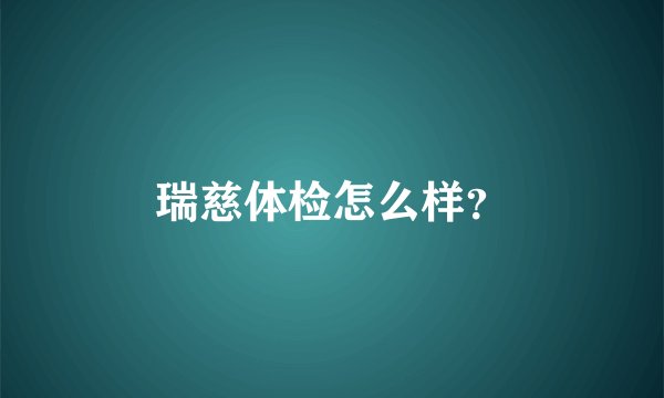 瑞慈体检怎么样？