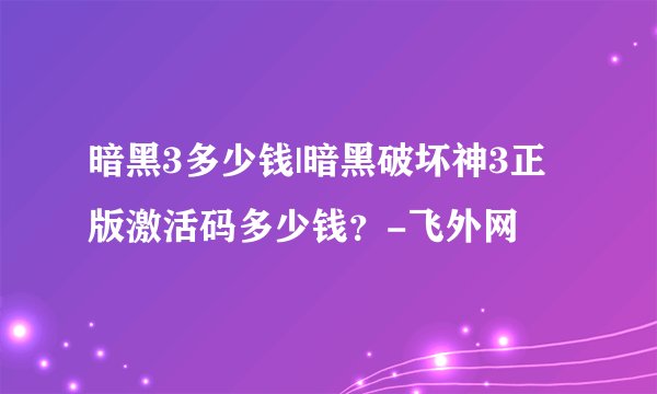 暗黑3多少钱|暗黑破坏神3正版激活码多少钱？-飞外网