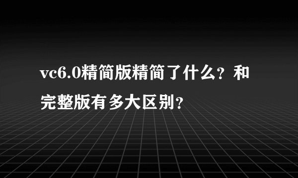 vc6.0精简版精简了什么?和完整版有多大区别?