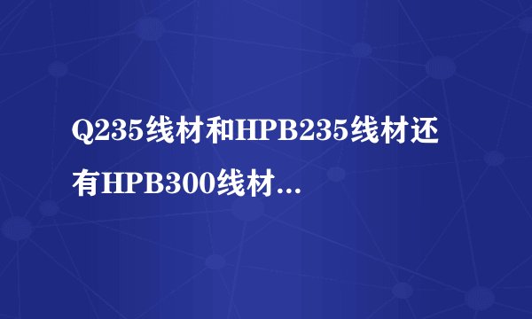 Q235线材和HPB235线材还有HPB300线材有什么区别？