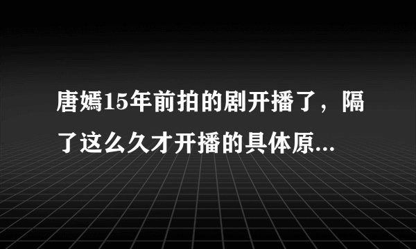 唐嫣15年前拍的剧开播了，隔了这么久才开播的具体原因是什么？