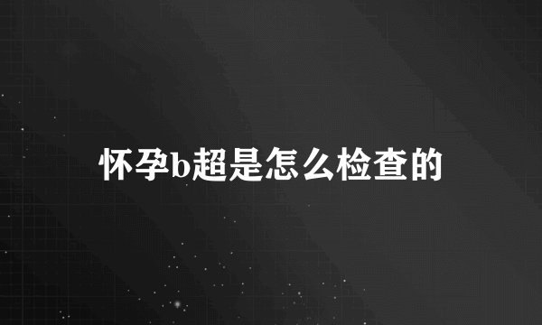 怀孕b超是怎么检查的