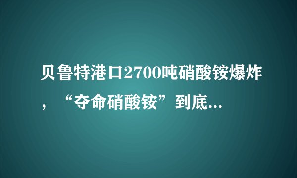 贝鲁特港口2700吨硝酸铵爆炸，“夺命硝酸铵”到底是什么？这种化学品威力有多大？