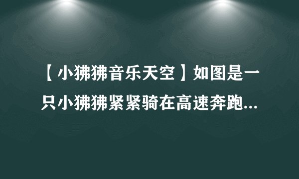 【小狒狒音乐天空】如图是一只小狒狒紧紧骑在高速奔跑的狒狒妈妈背上的...
