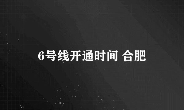 6号线开通时间 合肥