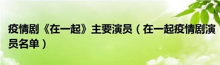 疫情剧《在一起》主要演员（在一起疫情剧演员名单）