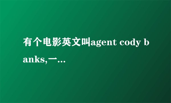 有个电影英文叫agent cody banks,一共有三部，是有关CIA的。想知道英文叫什么