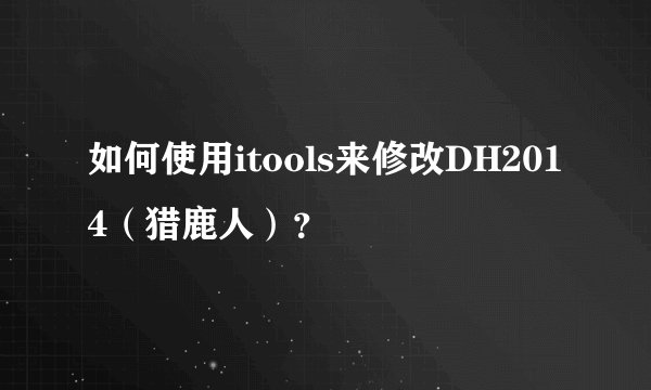 如何使用itools来修改DH2014（猎鹿人）？