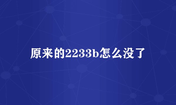 原来的2233b怎么没了