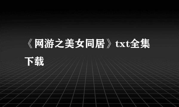《网游之美女同居》txt全集下载