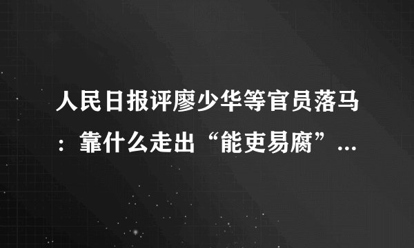 人民日报评廖少华等官员落马：靠什么走出“能吏易腐”困局--观点--飞外