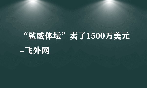 “鲨威体坛”卖了1500万美元-飞外网