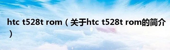 htc t528t rom（关于htc t528t rom的简介）