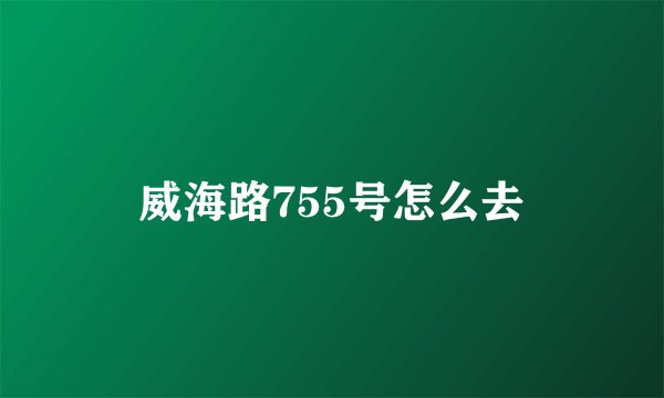 威海路755号怎么去