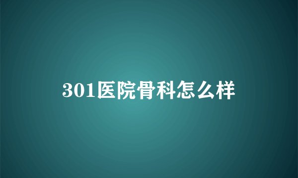 301医院骨科怎么样
