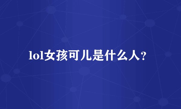 lol女孩可儿是什么人？