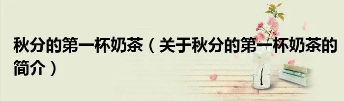 秋分的第一杯奶茶（关于秋分的第一杯奶茶的简介）