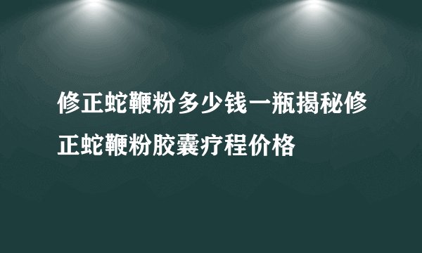 修正蛇鞭粉多少钱一瓶揭秘修正蛇鞭粉胶囊疗程价格