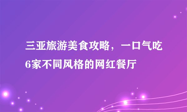 三亚旅游美食攻略，一口气吃6家不同风格的网红餐厅