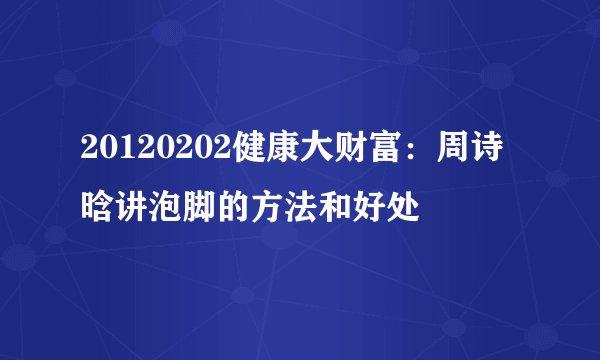 20120202健康大财富：周诗晗讲泡脚的方法和好处