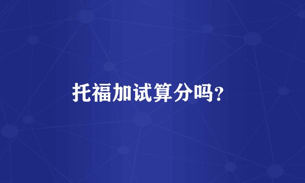 托福加试算分吗？