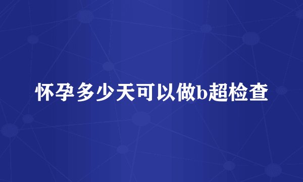 怀孕多少天可以做b超检查