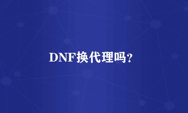 DNF换代理吗？