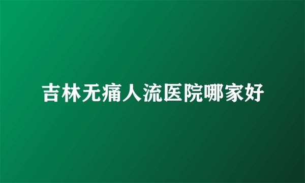 吉林无痛人流医院哪家好