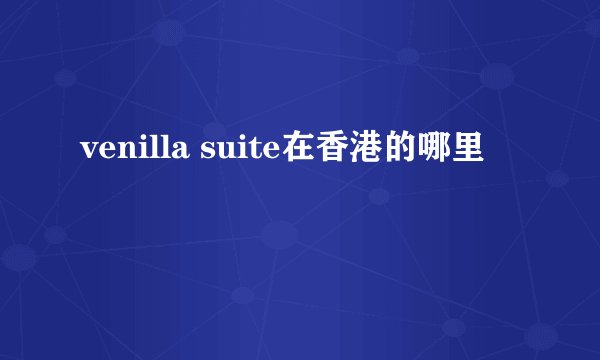 venilla suite在香港的哪里