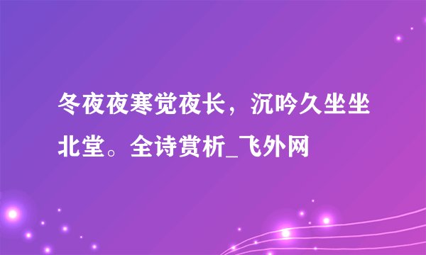 冬夜夜寒觉夜长，沉吟久坐坐北堂。全诗赏析_飞外网