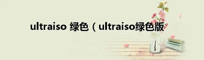 ultraiso 绿色（ultraiso绿色版