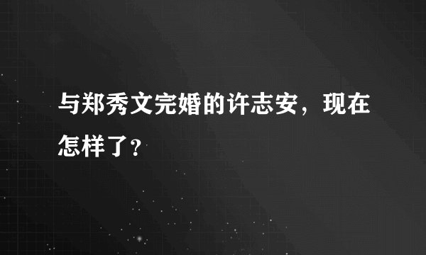 与郑秀文完婚的许志安，现在怎样了？
