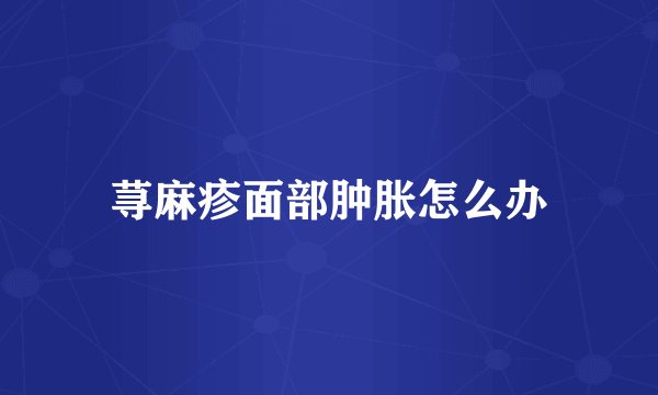 荨麻疹面部肿胀怎么办