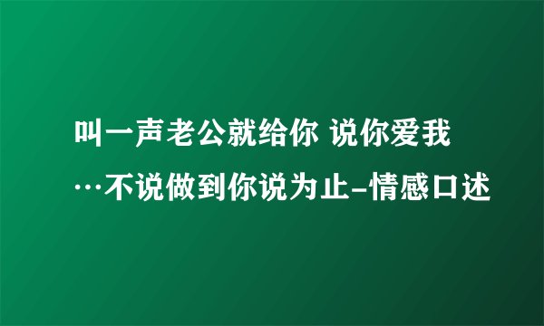 叫一声老公就给你 说你爱我…不说做到你说为止-情感口述