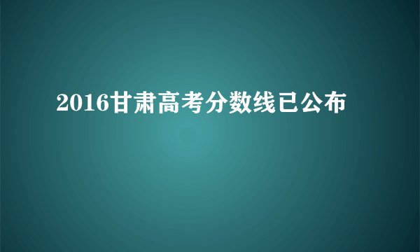 2016甘肃高考分数线已公布