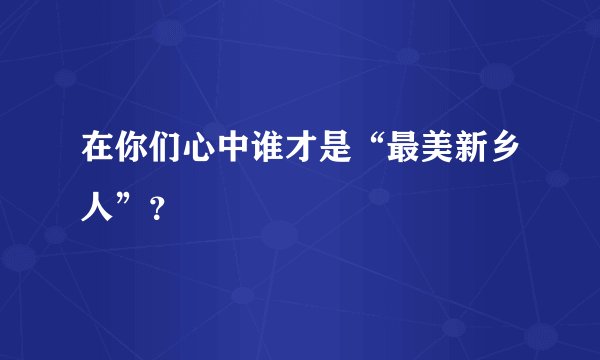 在你们心中谁才是“最美新乡人”？