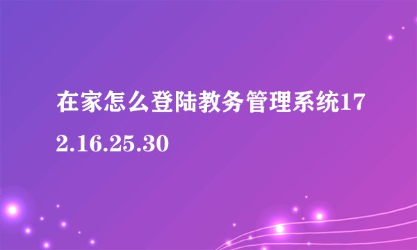 在家怎么登陆教务管理系统172.16.25.30