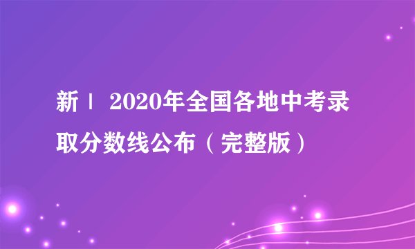 新｜ 2020年全国各地中考录取分数线公布（完整版）