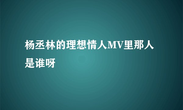 杨丞林的理想情人MV里那人是谁呀