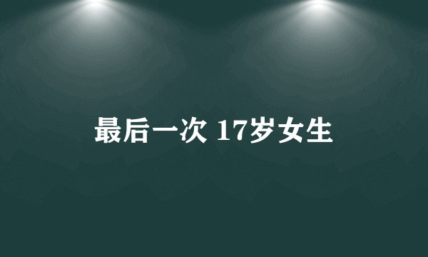 最后一次 17岁女生