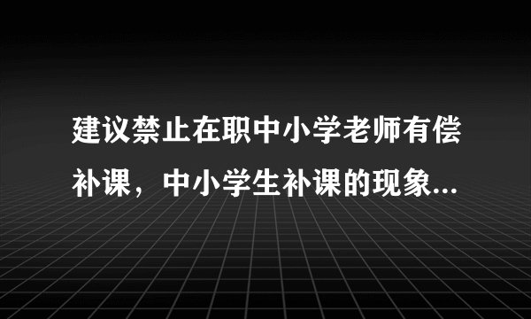建议禁止在职中小学老师有偿补课，中小学生补课的现象普遍吗？