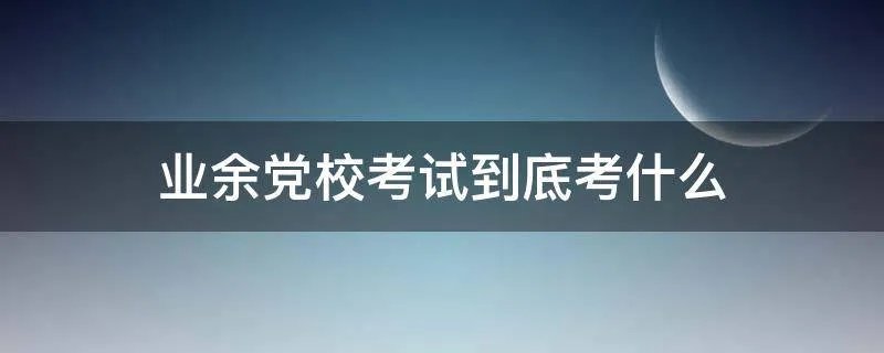 业余党校考试到底考什么
